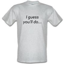 I Guess You'll Do male t-shirt.