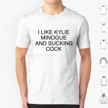 I Like Kylie Minogue And Sucking Cock T Shirt Cotton Men Women DIY Print