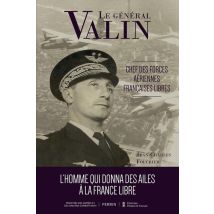 Le Général Valin, Chef Des Forces Aériennes Françaises Libres : L'Homme Qui Donna Des Ailes À La France Libre