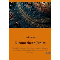 Nicomachean Ethics : Aristotle's Best-known Work On Ethics - The Science Of The Good For Human Life, That Which Is The Goal Or End At Which All Our 