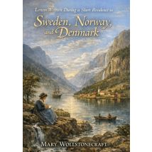 Letters Written During A Short Residence In Sweden, Norway, And Denmark : By Mary Wollstonecraft