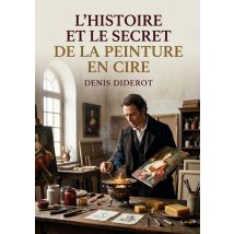 L'Histoire Et Le Secret De La Peinture En Cire : La Peinture À La Cire Dévoilée L'Histoire Et Les Techniques Par Diderot, Un Guide Pour Artistes Et 
