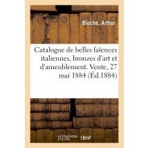 Catalogue De Belles Faïences Italiennes, Bronzes D'Art Et D'Ameublement. Vente, 27 Mai 1884