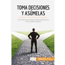Toma Decisiones Y Asumelas : Las Claves Para Elegir Satisfactoriamente En El Ambito Laboral