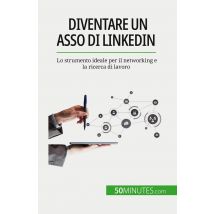 Diventare Un Asso Di Linkedin : Lo Strumento Ideale Per Il Networking E La Ricerca Di Lavoro