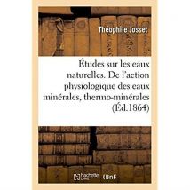 Etudes Sur Les Eaux Naturelles. De L'Action Physiologique Des Eaux Minerales - Thermo-minerales, Des