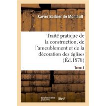 Traite Pratique De La Construction, De L'Ameublement Et De La Decoration Des Eglises Tome 1
