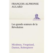 Les Grands Orateurs De La Revolution Mirabeau, Vergniaud, Danton, Robespierre