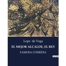 El Mejor Alcalde, El Rey : La Vida Y Obra De Lope De Vega: Un Genio Literario Del Siglo De Oro