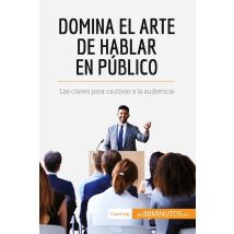 Domina El Arte De Hablar En Público : Las Claves Para Cautivar A La Audiencia