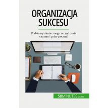Organizacja Sukcesu : Podstawy Skutecznego Zarzadzania Czasem I Priorytetami