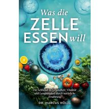 Was Die Zelle Essen Will: Die Schlüssel Zu Gesundheit, Vitalität Und Langlebigkeit Durch