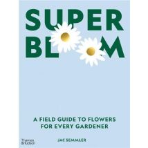 Super Bloom : A Field Guide To Flowers For Every Gardener