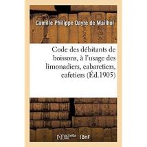 Code Des Débitants De Boissons, À L'Usage Des Limonadiers, Cabaretiers, Cafetiers, Maîtres D'Hôtels : Aubergistes, Gérants De Cercles, Logeurs,