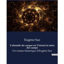 L'Alouette Du Casque Ou Victoria La Mère Des Camps : Un Roman Historique D'Eugène Sue