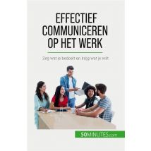 Effectief Communiceren Op Het Werk : Zeg Wat Je Bedoelt En Krijg Wat Je Wilt