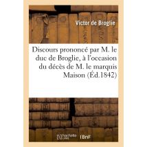 Discours Prononce Par M. Le Duc De Broglie, A L'Occasion Du Deces De M. Le Marechal Marquis Maison -