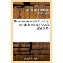 Rétrécissements De L'Urèthre. Etat De La Science Dévoilé À L'Occasion D'Un Nouveau Procédé Féroce : Avec Un Court Mémoire Pour Servir D'Antidote