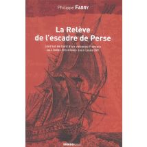 La Relève De L'Escadre De Perse - Journal De Bord D'Un Vaisseau Français Aux Indes Orientales Sous Louis Xiv