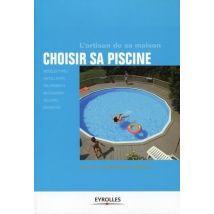 Choisir Sa Piscine - Modèles Types, Installation, Équipements, Accessoires, Sécurité, Entretien