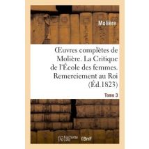 Oeuvres Complètes De Molière. Tome 3. La Critique De L'École Des Femmes. Remerciement Au Roi. : L'Impromptu De Versailles. La Princesse D'Élide. Le