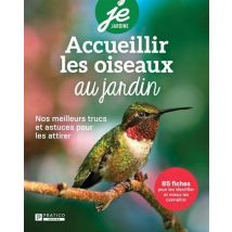 Accueillir Les Oiseaux Au Jardin : Nos Meilleurs Trucs Et Astuces Pour Les Attirer - 85 Fiches Pour Les Identifier Et Mieux Les Connaître