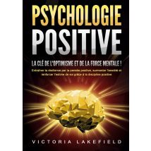 Psychologie Positive - La Clé De L'Optimisme Et De La Force Mentale ! : Entraîner La Résilience Par La Pensée Positive, Surmonter L'Anxiété Et