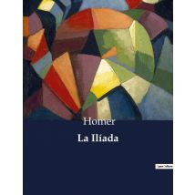 La Iliada : La Cólera De Aquiles Y El Destino De Los Aqueos