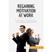 Regaining Motivation At Work : Simple Steps To Finding Purpose And Happiness In Your Work