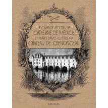 Le Cahier De Recettes De Catherine De Médicis - Et Autres Dames Illustres Du Château De Chenonceau