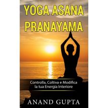 Yoga Asana Pranayama - Controlla, Coltiva E Modifica La Tua Energia Interiore