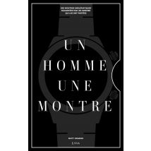 Un Homme, Une Montre : Des Montres Emblématiques Racontées Par Des Hommes Qui Les Ont Portées