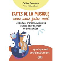 Faites De La Musique Sans Vous Faire Mal : Tendinites, Crampes, Raideurs : Le Guide Pour Adopter Les Bons Gestes... Quel Que Soit Votre Instrument