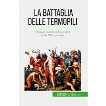 La Battaglia Delle Termopili : L'Eroica Caduta Di Leonida I E Dei 300 Spartani