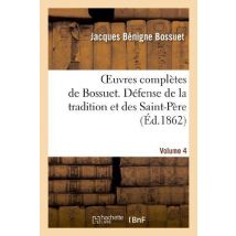 Oeuvres Completes De Bossuet. Vol. 4 Defense De La Tradition Et Des Saint-peres