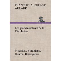 Les Grands Orateurs De La Revolution Mirabeau, Vergniaud, Danton, Robespierre