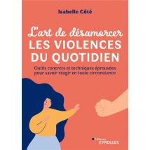 L'Art De Désamorcer Les Violences Du Quotidien : Outils Concrets Et Techniques Éprouvées Pour Savoir Réagir En Toute Circonstance
