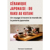 Céramique Japonaise : Du Raku Au Kutani : Un Voyage À Travers Le Monde De La Poterie Japonaise