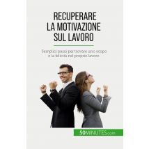 Recuperare La Motivazione Sul Lavoro : Semplici Passi Per Trovare Uno Scopo E La Felicità Nel Proprio Lavoro