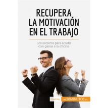 Recupera La Motivaciã³n En El Trabajo : Los Secretos Para Acudir Con Ganas A La Oficina