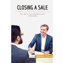 Closing A Sale : Ten Tips To Turn Prospects Into Customers
