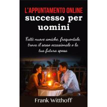 L'Appuntamento Online Di Successo Per Uomini - Fatti Nuove Amiche, Frequentale, Trova Il Sesso Occasionale O La Tua Futura Sposa