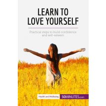 Learn To Love Yourself : Practical Steps To Build Confidence And Self-esteem