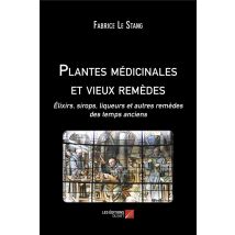 Plantes Médicinales Et Vieux Remèdes : Élixirs, Sirops, Liqueurs Et Autres Remèdes Des Temps Anciens