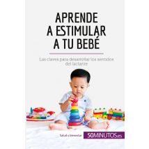 Aprende A Estimular A Tu Bebé : Las Claves Para Desarrollar Los Sentidos Del Lactante