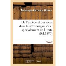 De L'Espece Et Des Races Dans Les Etres Organises. Tome 2 - Et Specialement De L'Unite De L'Espece H