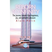 Reborn To Infinity : The Journey Toward True Happiness, Joy, And Authentic Pleasure