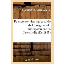 Recherches Historiques Sur Le Tabellionage Royal : Principalement En Normandie (ed.1863)