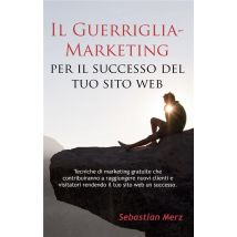 Il Guerriglia-marketing Per Il Successo Del Tuo Sito Web - Tecniche Di Marketing Gratuite Che Contribuiranno A Raggiungere Nuovi Clienti E Visitatori