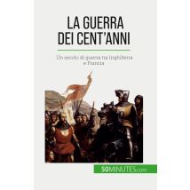 La Guerra Dei Cent'anni : Un Secolo Di Guerra Tra Inghilterra E Francia